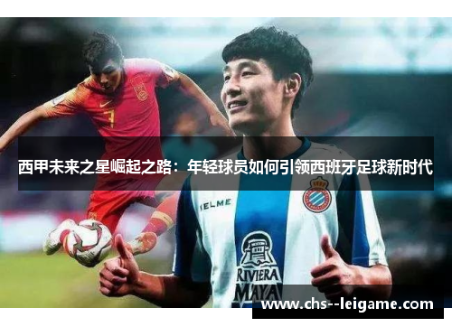 西甲未来之星崛起之路:年轻球员如何引领西班牙足球新时代 西甲未来之星崛起之路:年轻球员如何引领西班牙足球新时代