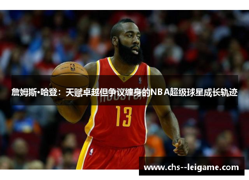 詹姆斯·哈登：天赋卓越但争议缠身的NBA超级球星成长轨迹