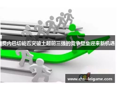 费内巴切能否突破土超前三强的竞争壁垒迎来新机遇 费内巴切能否突破土超前三强的竞争壁垒迎来新机遇