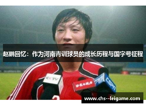 赵鹏回忆:作为河南青训球员的成长历程与国字号征程 赵鹏回忆:作为河南青训球员的成长历程与国字号征程