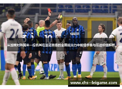 从加维对阵国米一役看其在亚冠赛场的全面统治力中前场节奏与压迫价值解析 从加维对阵国米一役看其在亚冠赛场的全面统治力中前场节奏与压迫价值解析
