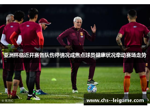 亚洲杯临近开赛各队伤停情况成焦点球员健康状况牵动赛场走势 亚洲杯临近开赛各队伤停情况成焦点球员健康状况牵动赛场走势