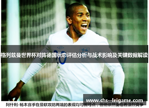 格列兹曼世界杯对阵德国状态评估分析与战术影响及关键数据解读