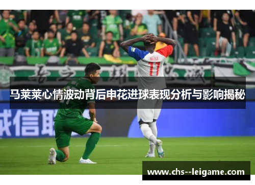 马莱莱心情波动背后申花进球表现分析与影响揭秘 马莱莱心情波动背后申花进球表现分析与影响揭秘