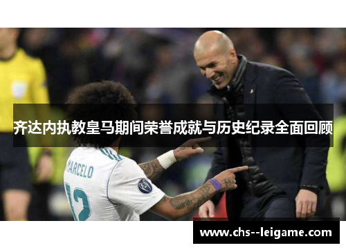 齐达内执教皇马期间荣誉成就与历史纪录全面回顾 齐达内执教皇马期间荣誉成就与历史纪录全面回顾