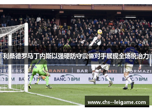 利桑德罗马丁内斯以强硬防守震慑对手展现全场统治力 利桑德罗马丁内斯以强硬防守震慑对手展现全场统治力