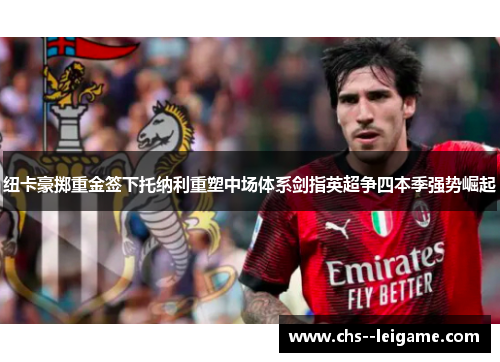 纽卡豪掷重金签下托纳利重塑中场体系剑指英超争四本季强势崛起