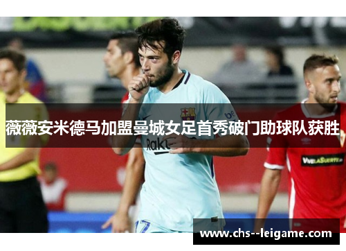 薇薇安米德马加盟曼城女足首秀破门助球队获胜 薇薇安米德马加盟曼城女足首秀破门助球队获胜