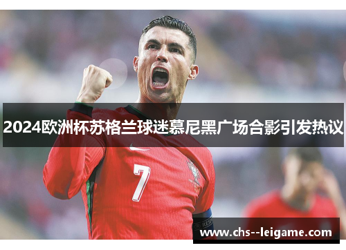 2024欧洲杯苏格兰球迷慕尼黑广场合影引发热议 2024欧洲杯苏格兰球迷慕尼黑广场合影引发热议