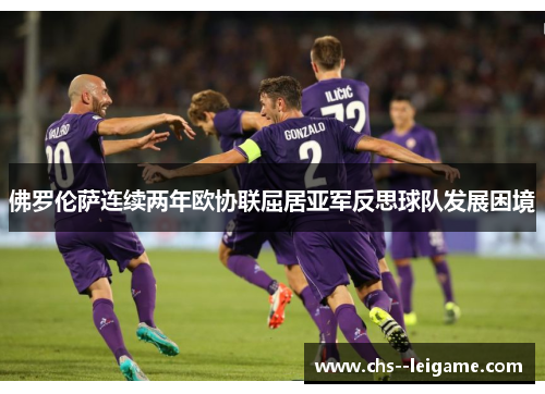 佛罗伦萨连续两年欧协联屈居亚军反思球队发展困境 佛罗伦萨连续两年欧协联屈居亚军反思球队发展困境