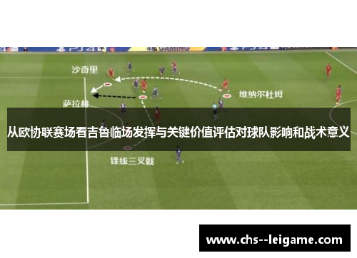 从欧协联赛场看吉鲁临场发挥与关键价值评估对球队影响和战术意义