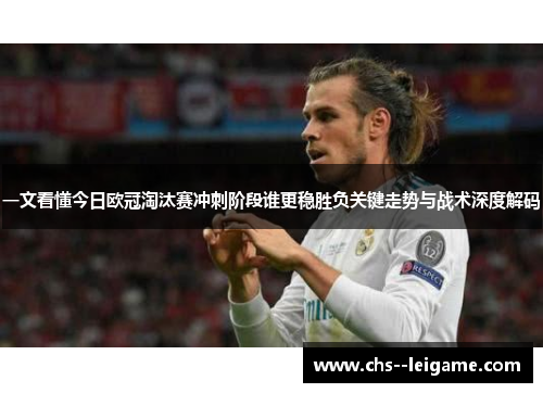 一文看懂今日欧冠淘汰赛冲刺阶段谁更稳胜负关键走势与战术深度解码 一文看懂今日欧冠淘汰赛冲刺阶段谁更稳胜负关键走势与战术深度解码