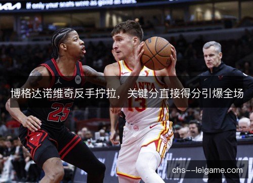 博格达诺维奇反手拧拉，关键分直接得分引爆全场
