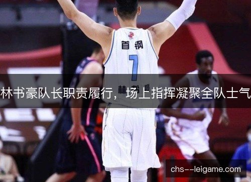 林书豪队长职责履行,场上指挥凝聚全队士气 林书豪队长职责履行,场上指挥凝聚全队士气