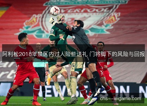 阿利松2018年禁区内过人险些送礼 门将脚下的风险与回报 阿利松2018年禁区内过人险些送礼 门将脚下的风险与回报